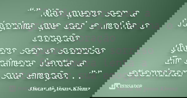 “” Não quero ser a lágrima que cai e molha o coração Quero ser o sorriso Em câmera lenta a eternizar sua emoção...””... Frase de Oscar de Jesus Klemz.