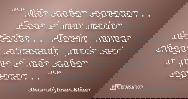 “” Não saber esperar... Esse é meu maior defeito... Porém, nunca chego atrasado, pois sei o que é não saber esperar...””... Frase de Oscar de Jesus Klemz.