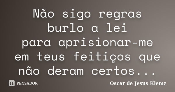 Não sigo regras burlo a lei para aprisionar-me em teus feitiços que não deram certos...... Frase de Oscar de Jesus Klemz.