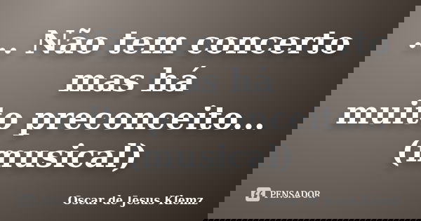 ... Não tem concerto mas há muito preconceito... (musical)... Frase de Oscar de Jesus Klemz.