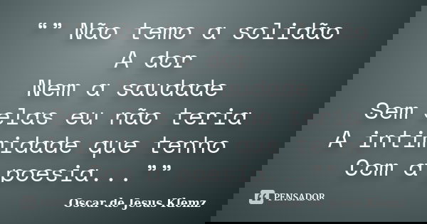 “” Não temo a solidão A dor Nem a saudade Sem elas eu não teria A intimidade que tenho Com a poesia...””... Frase de Oscar de Jesus Klemz.