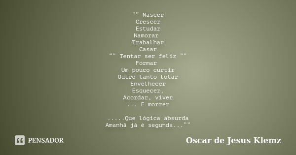 “” Nascer Crescer Estudar Namorar Trabalhar Casar “” Tentar ser feliz ”” Formar Um pouco curtir Outro tanto lutar Envelhecer Esquecer, Acordar, viver ... E morr... Frase de Oscar de Jesus Klemz.