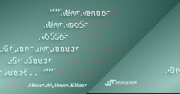 “” Nem menos Nem mais Aliás Só por um pouco Eu louco Por você...””... Frase de Oscar de Jesus Klemz.