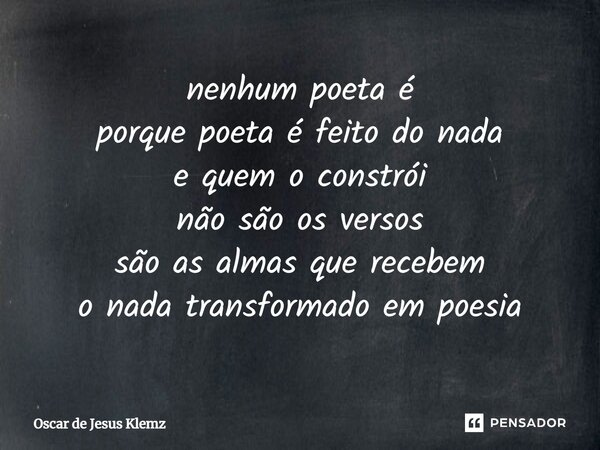 ⁠nenhum poeta é porque poeta é feito do nada e quem o constrói não são os versos são as almas que recebem o nada transformado em poesia... Frase de Oscar de Jesus Klemz.