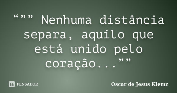 “”” Nenhuma distância separa, aquilo que está unido pelo coração...””... Frase de Oscar de Jesus Klemz.