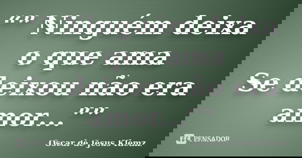 “” Ninguém deixa o que ama Se deixou não era amor...””... Frase de Oscar de Jesus Klemz.