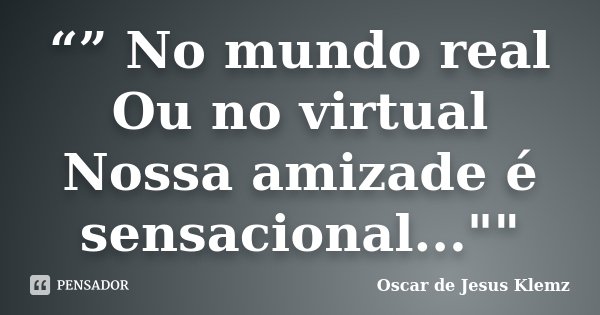 “” No mundo real Ou no virtual Nossa amizade é sensacional...""... Frase de Oscar de Jesus Klemz.
