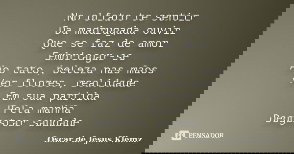 No olfato te sentir Da madrugada ouvir Que se faz de amor Embriagar-se Ao tato, beleza nas mãos Ver flores, realidade Em sua partida Pela manhã Degustar saudade... Frase de Oscar de Jesus Klemz.