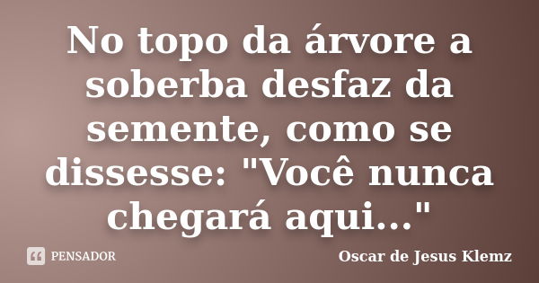 No topo da árvore a soberba desfaz da semente, como se dissesse: "Você nunca chegará aqui..."... Frase de Oscar de Jesus Klemz.