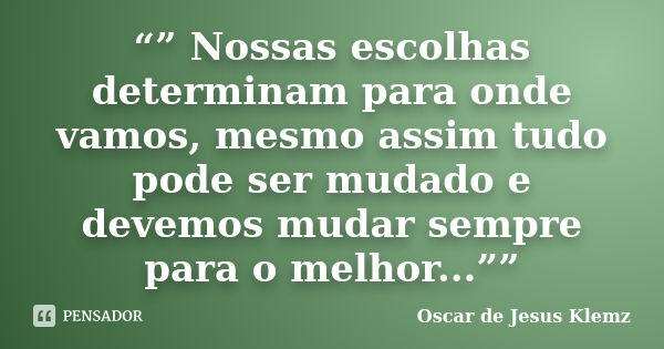 “” Nossas escolhas determinam para onde vamos, mesmo assim tudo pode ser mudado e devemos mudar sempre para o melhor...””... Frase de Oscar de Jesus Klemz.