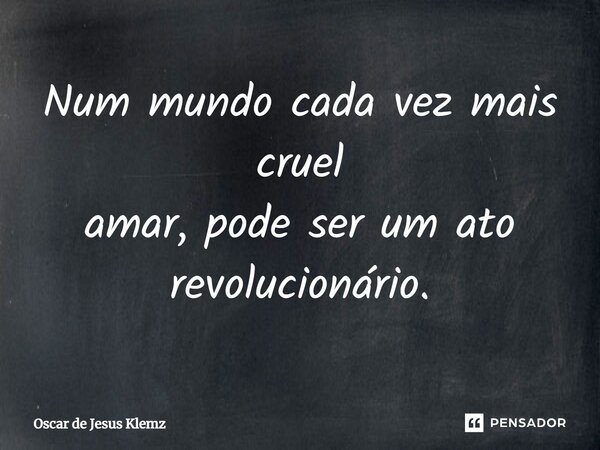 ⁠Num mundo cada vez mais cruel amar, pode ser um ato revolucionário.... Frase de Oscar de Jesus Klemz.