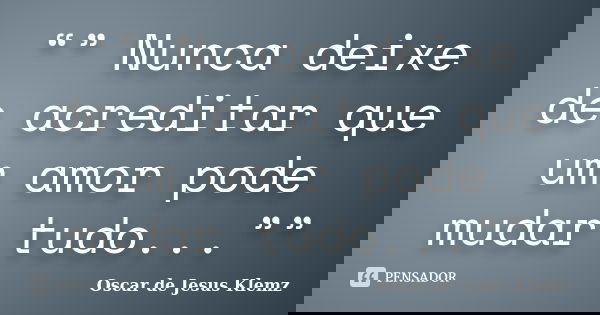 “” Nunca deixe de acreditar que um amor pode mudar tudo...””... Frase de Oscar de Jesus Klemz.