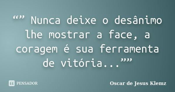 “” Nunca deixe o desânimo lhe mostrar a face, a coragem é sua ferramenta de vitória...””... Frase de Oscar de Jesus Klemz.