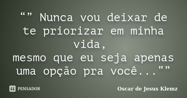 “” Nunca vou deixar de te priorizar em minha vida, mesmo que eu seja apenas uma opção pra você...””... Frase de Oscar de Jesus Klemz.