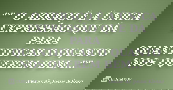 “” O ABRAÇO É A ÚNICA EXPRESSÃO QUE DÁ PARA QUANTIFICAR O QUANTO NOS QUEREM BEM...””... Frase de Oscar de Jesus Klemz.