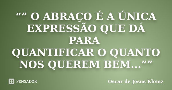 “” O ABRAÇO É A ÚNICA EXPRESSÃO QUE DÁ PARA QUANTIFICAR O QUANTO NOS QUEREM BEM...””... Frase de Oscar de Jesus Klemz.