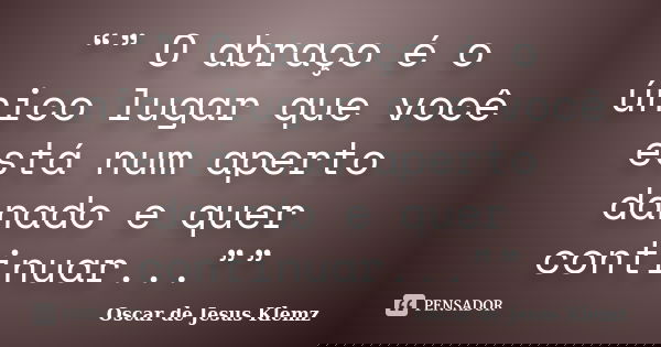 “” O abraço é o único lugar que você está num aperto danado e quer continuar...””... Frase de Oscar de Jesus Klemz.