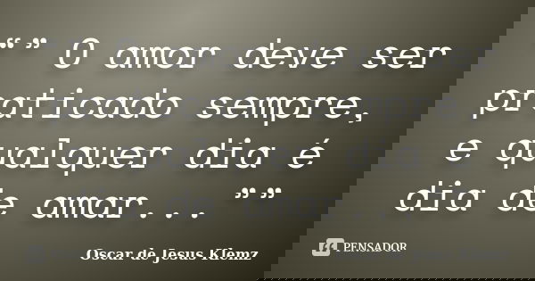 “” O amor deve ser praticado sempre, e qualquer dia é dia de amar...””... Frase de Oscar de Jesus Klemz.