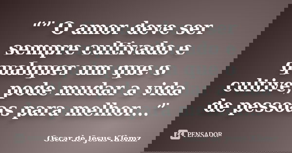 “” O amor deve ser sempre cultivado e qualquer um que o cultive, pode mudar a vida de pessoas para melhor...”... Frase de Oscar de Jesus Klemz.
