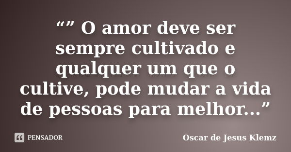 “” O amor deve ser sempre cultivado e qualquer um que o cultive, pode mudar a vida de pessoas para melhor...”... Frase de Oscar de Jesus Klemz.