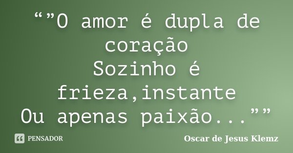 “”O amor é dupla de coração Sozinho é frieza,instante Ou apenas paixão...””... Frase de Oscar de Jesus Klemz.