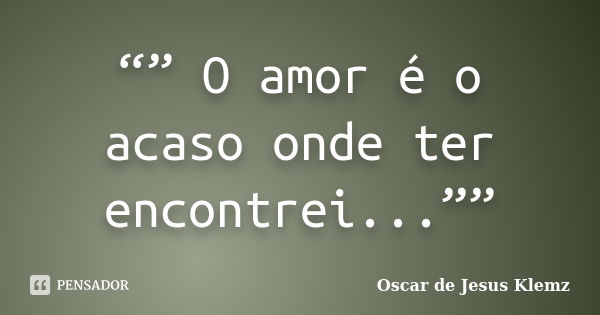 “” O amor é o acaso onde ter encontrei...””... Frase de Oscar de Jesus Klemz.