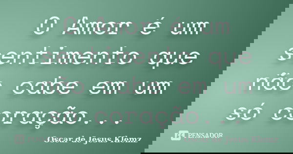 O Amor é um sentimento que não cabe em um só coração...... Frase de Oscar de Jesus Klemz.