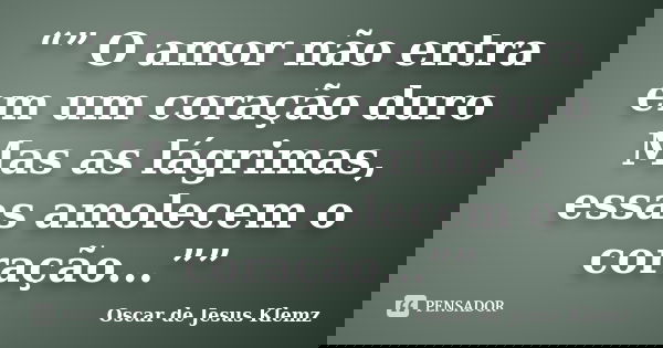 “” O amor não entra em um coração duro Mas as lágrimas, essas amolecem o coração...””... Frase de Oscar de Jesus Klemz.