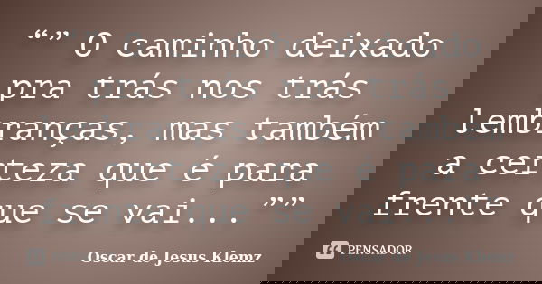 “” O caminho deixado pra trás nos trás lembranças, mas também a certeza que é para frente que se vai...””... Frase de Oscar de Jesus Klemz.