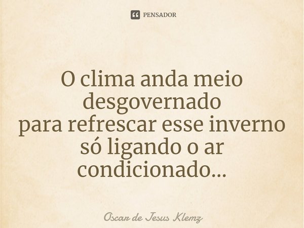 ⁠⁠O clima anda meio desgovernado
para refrescar esse inverno
só ligando o ar condicionado...... Frase de Oscar de Jesus Klemz.