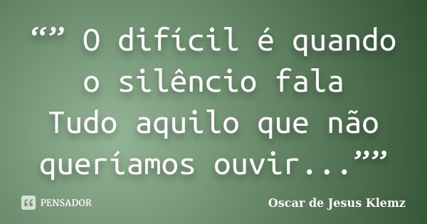 “” O difícil é quando o silêncio fala Tudo aquilo que não queríamos ouvir...””... Frase de Oscar de Jesus Klemz.
