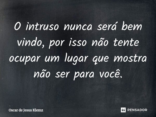 O intruso nunca será bem vindo, por isso não tente ocupar um lugar que mostra não ser para você.... Frase de Oscar de Jesus Klemz.