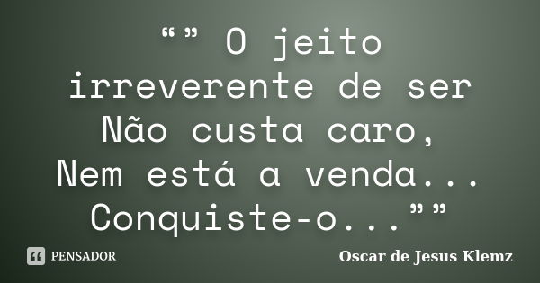 “” O jeito irreverente de ser Não custa caro, Nem está a venda... Conquiste-o...””... Frase de Oscar de Jesus Klemz.