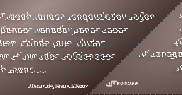 O medo nunca conquistou algo Apenas mandou para casa Quem tinha que lutar A coragem é um dos alicerces do amor...... Frase de Oscar de Jesus Klemz.