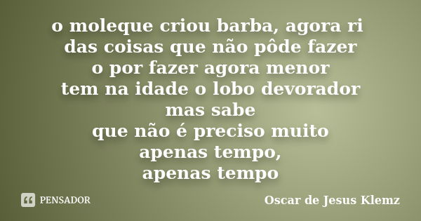 o moleque criou barba, agora ri das coisas que não pôde fazer o por fazer agora menor tem na idade o lobo devorador mas sabe que não é preciso muito apenas temp... Frase de Oscar de Jesus Klemz.