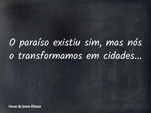 O paraíso existiu sim, mas nós o transformamos em cidades...... Frase de Oscar de Jesus Klemz.