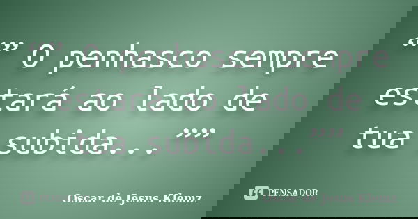 “” O penhasco sempre estará ao lado de tua subida...””... Frase de Oscar de Jesus Klemz.