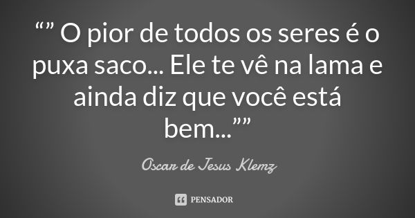 “” O pior de todos os seres é o puxa saco... Ele te vê na lama e ainda diz que você está bem...””... Frase de Oscar de Jesus Klemz.