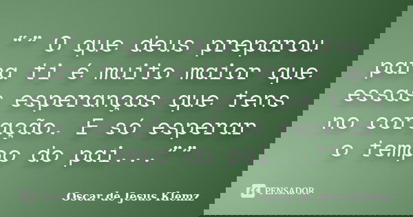 “” O que deus preparou para ti é muito maior que essas esperanças que tens no coração. E só esperar o tempo do pai...””... Frase de Oscar de Jesus Klemz.