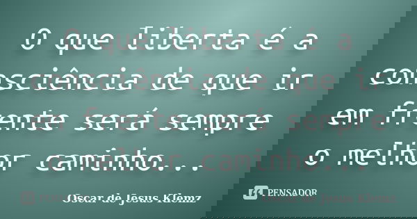 O que liberta é a consciência de que ir em frente será sempre o melhor caminho...... Frase de Oscar de Jesus Klemz.