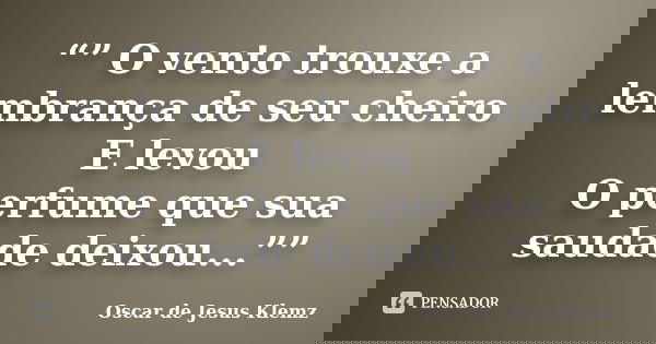 “” O vento trouxe a lembrança de seu cheiro E levou O perfume que sua saudade deixou...””... Frase de Oscar de Jesus Klemz.