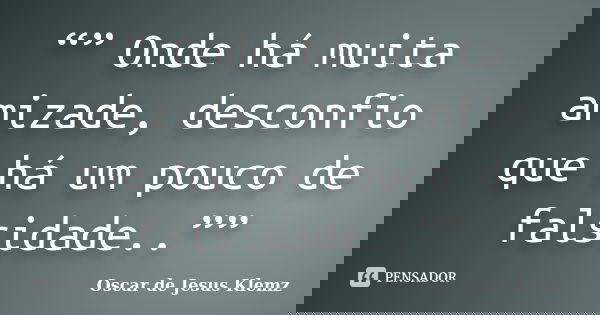 “” Onde há muita amizade, desconfio que há um pouco de falsidade..””... Frase de Oscar de Jesus Klemz.