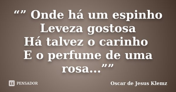 “” Onde há um espinho Leveza gostosa Há talvez o carinho E o perfume de uma rosa...””... Frase de Oscar de Jesus Klemz.