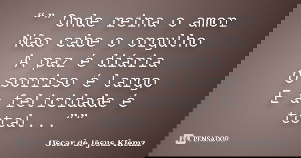 “” Onde reina o amor Não cabe o orgulho A paz é diária O sorriso é largo E a felicidade é total...””... Frase de Oscar de Jesus Klemz.