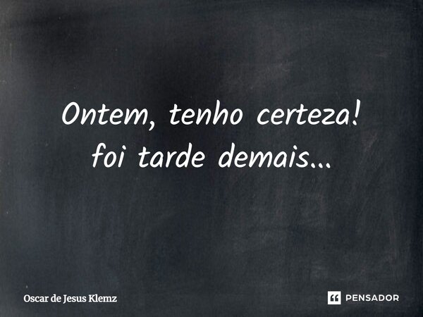 ⁠Ontem, tenho certeza! foi tarde demais...... Frase de Oscar de Jesus Klemz.