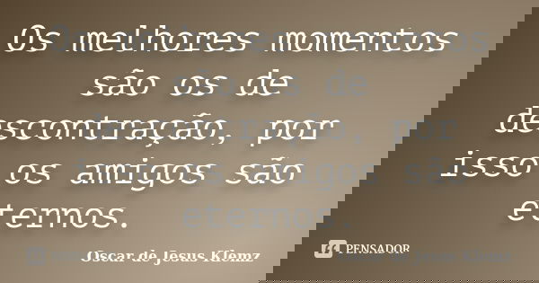 Os melhores momentos são os de descontração, por isso os amigos são eternos.... Frase de Oscar de Jesus Klemz.