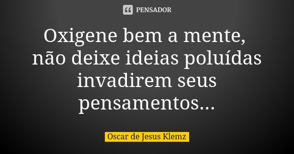 Oxigene bem a mente, não deixe ideias poluídas invadirem seus pensamentos...... Frase de Oscar de Jesus Klemz.