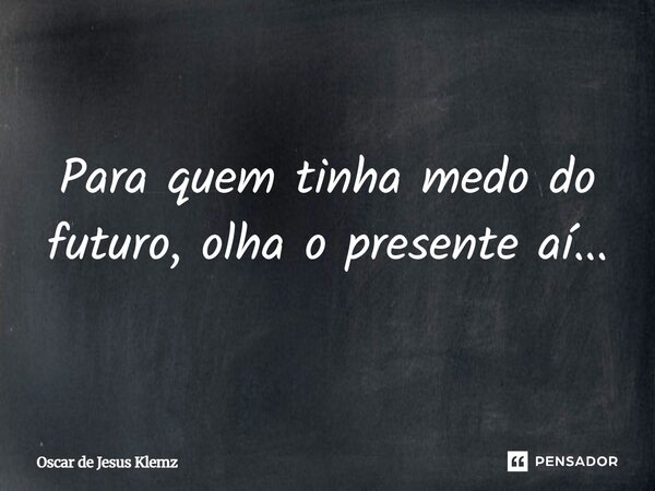 ⁠Para quem tinha medo do futuro, olha o presente aí...... Frase de Oscar de Jesus Klemz.