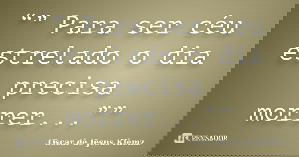 “” Para ser céu estrelado o dia precisa morrer...””... Frase de Oscar de Jesus Klemz.