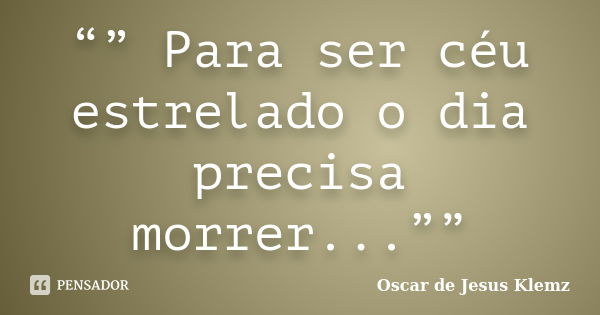 “” Para ser céu estrelado o dia precisa morrer...””... Frase de Oscar de Jesus Klemz.